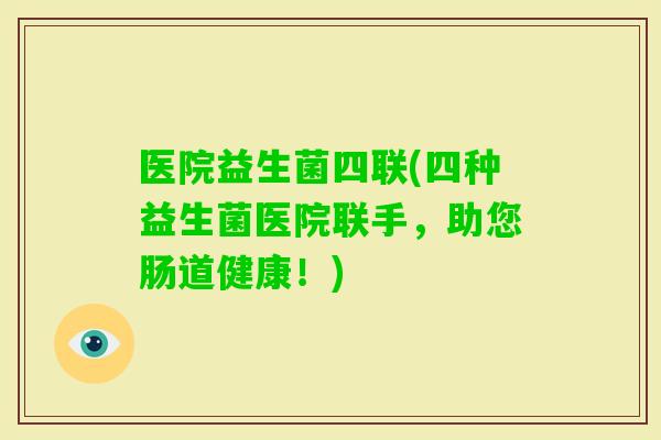 医院益生菌四联(四种益生菌医院联手,助您肠道健康!) 医院益生菌四联(四种益生菌医院联手,助您肠道健康!)
