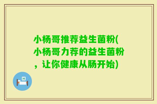 小杨哥推荐益生菌粉(小杨哥力荐的益生菌粉，让你健康从肠开始)