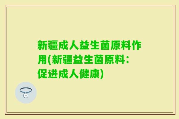 新疆成人益生菌原料作用(新疆益生菌原料：促进成人健康)