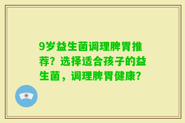 9岁益生菌调理脾胃推荐？选择适合孩子的益生菌，调理脾胃健康？