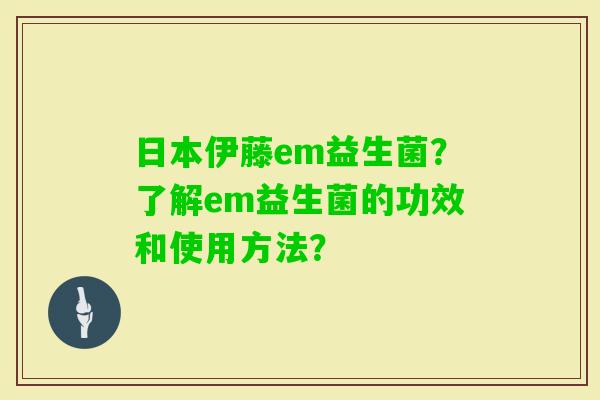 日本伊藤em益生菌？了解em益生菌的功效和使用方法？