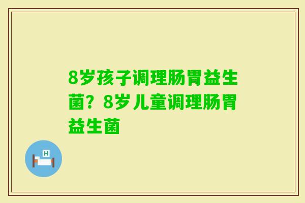 8岁孩子调理肠胃益生菌？8岁儿童调理肠胃益生菌