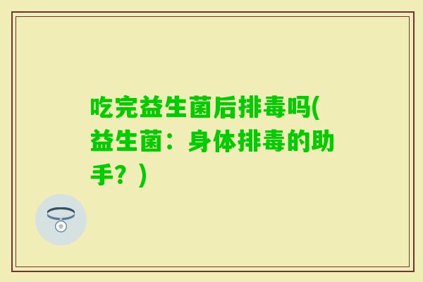 吃完益生菌后吗(益生菌：身体的助手？)
