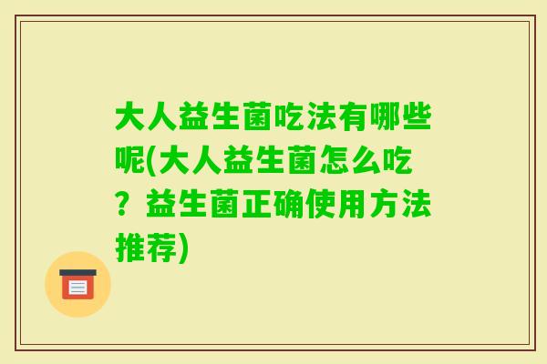 大人益生菌吃法有哪些呢(大人益生菌怎么吃？益生菌正确使用方法推荐)