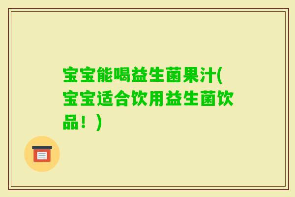 宝宝能喝益生菌果汁(宝宝适合饮用益生菌饮品！)