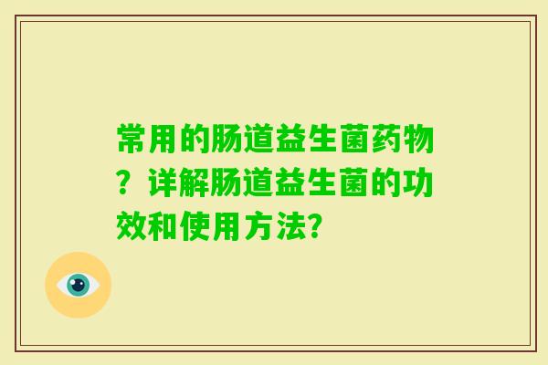 常用的肠道益生菌?详解肠道益生菌的功效和使用方法? 常用的肠道益生菌?详解肠道益生菌的功效和使用方法?