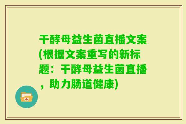 干酵母益生菌直播文案(根据文案重写的新标题：干酵母益生菌直播，助力肠道健康)