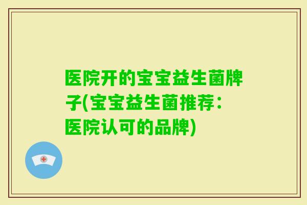 医院开的宝宝益生菌牌子(宝宝益生菌推荐：医院认可的品牌)