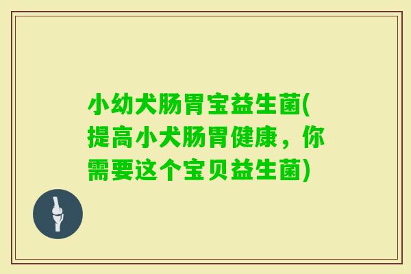小幼犬肠胃宝益生菌(提高小犬肠胃健康，你需要这个宝贝益生菌)
