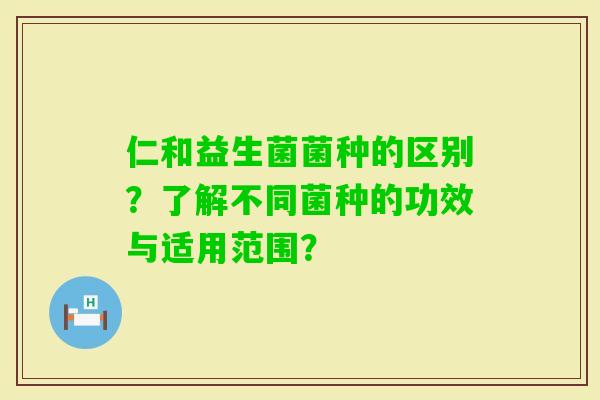 仁和益生菌菌种的区别？了解不同菌种的功效与适用范围？