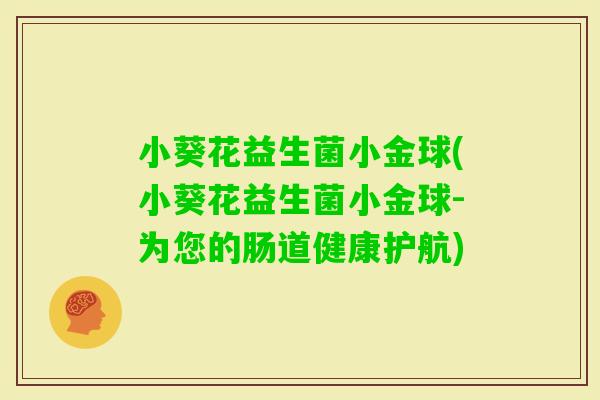 小葵花益生菌小金球(小葵花益生菌小金球-为您的肠道健康护航)