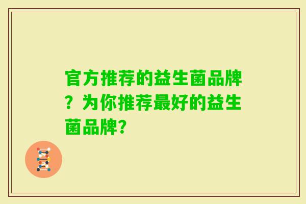 官方推荐的益生菌品牌？为你推荐好的益生菌品牌？