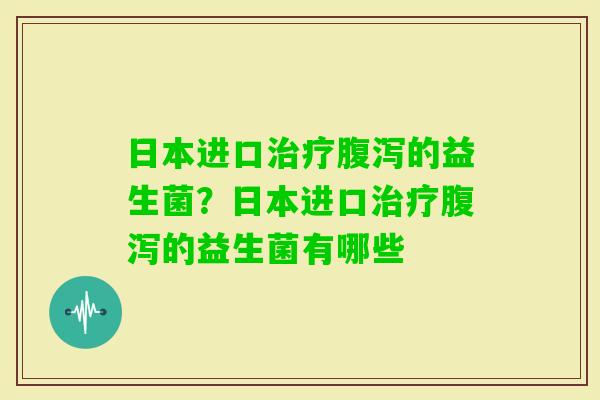日本进口的益生菌？日本进口的益生菌有哪些