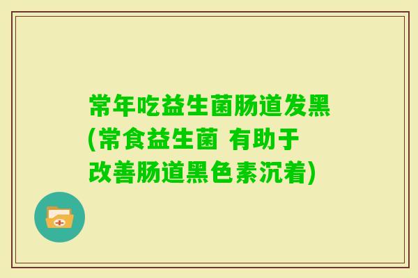 常年吃益生菌肠道发黑(常食益生菌 有助于改善肠道黑色素沉着)