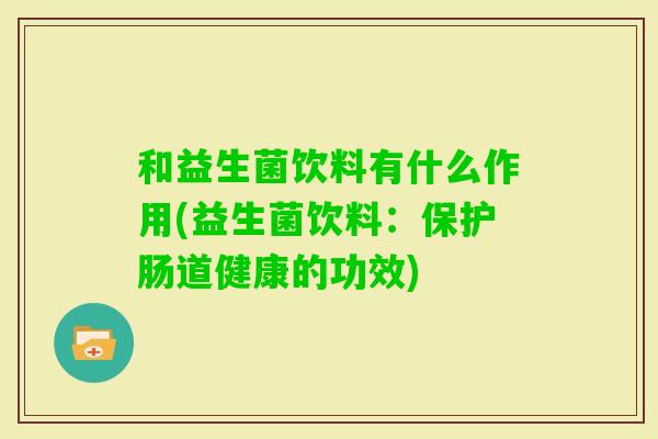 和益生菌饮料有什么作用(益生菌饮料：保护肠道健康的功效)