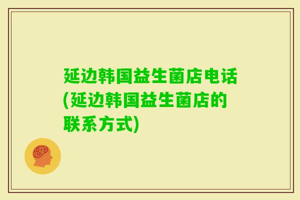 延边韩国益生菌店电话(延边韩国益生菌店的联系方式)