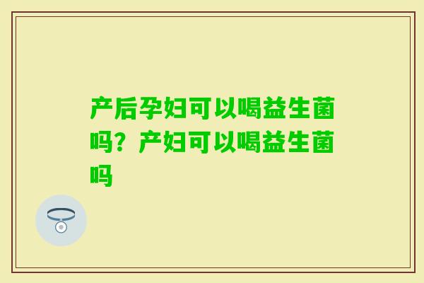 产后孕妇可以喝益生菌吗？产妇可以喝益生菌吗