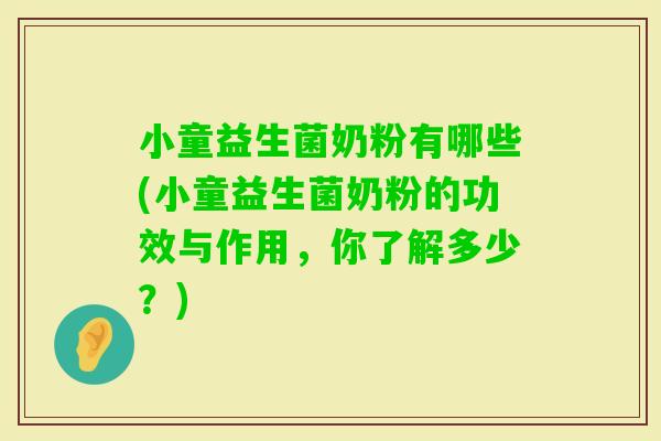 小童益生菌奶粉有哪些(小童益生菌奶粉的功效与作用，你了解多少？)