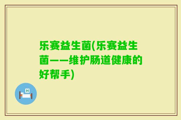 乐赛益生菌(乐赛益生菌——维护肠道健康的好帮手)