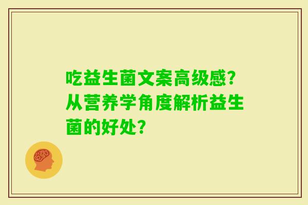 吃益生菌文案高级感？从营养学角度解析益生菌的好处？