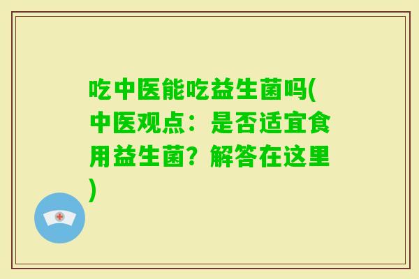 吃中医能吃益生菌吗(中医观点：是否适宜食用益生菌？解答在这里)