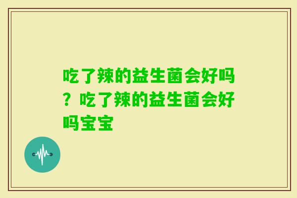 吃了辣的益生菌会好吗？吃了辣的益生菌会好吗宝宝