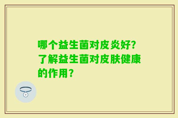 哪个益生菌对皮炎好？了解益生菌对健康的作用？