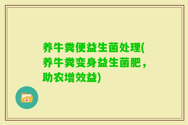 养牛粪便益生菌处理(养牛粪变身益生菌肥，助农增效益)