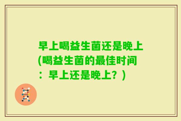 早上喝益生菌还是晚上(喝益生菌的佳时间：早上还是晚上？)