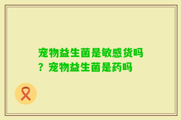 宠物益生菌是敏感货吗？宠物益生菌是药吗