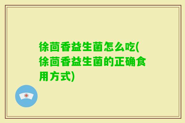 徐茴香益生菌怎么吃(徐茴香益生菌的正确食用方式)