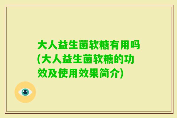 大人益生菌软糖有用吗(大人益生菌软糖的功效及使用效果简介)