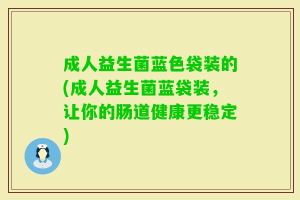 成人益生菌蓝色袋装的(成人益生菌蓝袋装，让你的肠道健康更稳定)