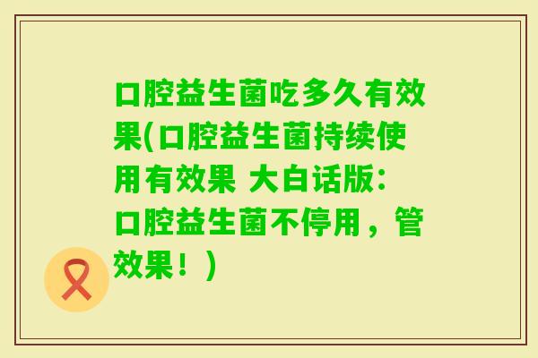 口腔益生菌吃多久有效果(口腔益生菌持续使用有效果 大白话版：口腔益生菌不停用，管效果！)