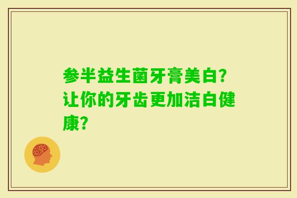 参半益生菌牙膏美白？让你的牙齿更加洁白健康？