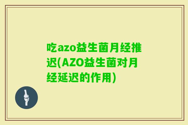 吃azo益生菌推迟(AZO益生菌对延迟的作用)