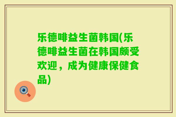 乐德啡益生菌韩国(乐德啡益生菌在韩国颇受欢迎，成为健康保健食品)