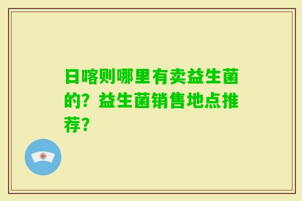 日喀则哪里有卖益生菌的？益生菌销售地点推荐？