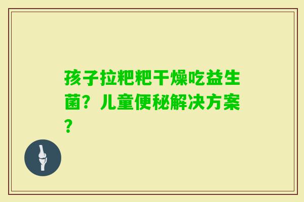 孩子拉粑粑干燥吃益生菌？儿童解决方案？