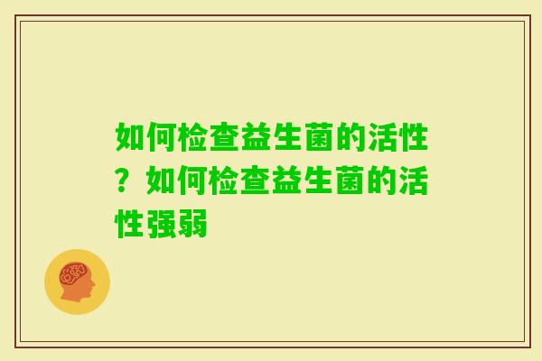 如何检查益生菌的活性？如何检查益生菌的活性强弱