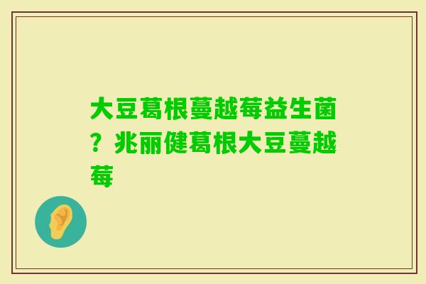 大豆葛根蔓越莓益生菌？兆丽健葛根大豆蔓越莓