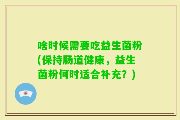 啥时候需要吃益生菌粉(保持肠道健康，益生菌粉何时适合补充？)