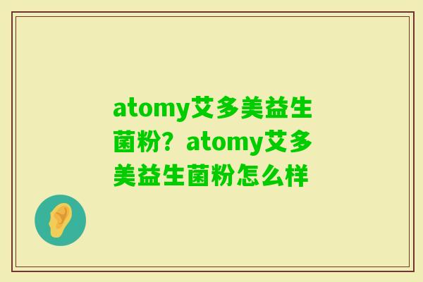 atomy艾多美益生菌粉？atomy艾多美益生菌粉怎么样