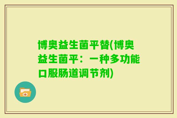 博奥益生菌平替(博奥益生菌平：一种多功能口服肠道调节剂)