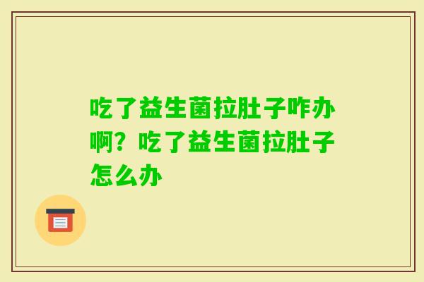 吃了益生菌拉肚子咋办啊？吃了益生菌拉肚子怎么办