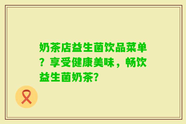 奶茶店益生菌饮品菜单？享受健康美味，畅饮益生菌奶茶？