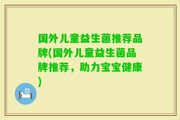 国外儿童益生菌推荐品牌(国外儿童益生菌品牌推荐，助力宝宝健康)