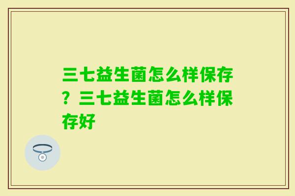 三七益生菌怎么样保存？三七益生菌怎么样保存好