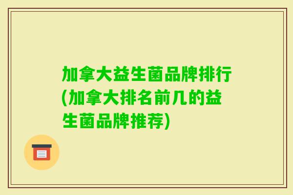 加拿大益生菌品牌排行(加拿大排名前几的益生菌品牌推荐)