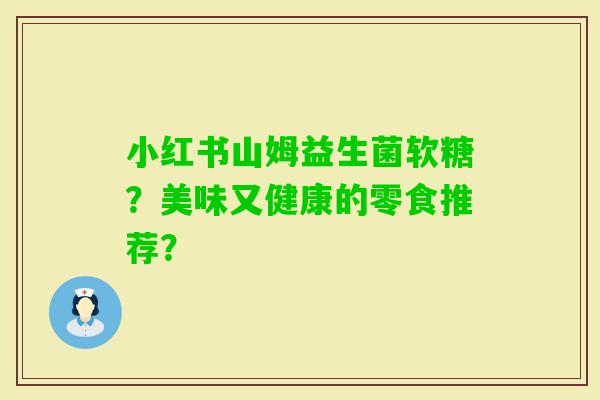 小红书山姆益生菌软糖？美味又健康的零食推荐？